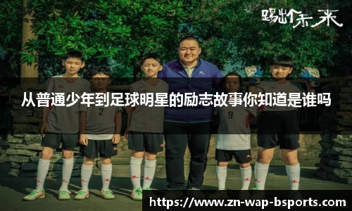 从普通少年到足球明星的励志故事你知道是谁吗