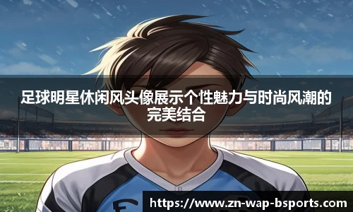 足球明星休闲风头像展示个性魅力与时尚风潮的完美结合