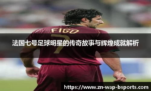 法国七号足球明星的传奇故事与辉煌成就解析