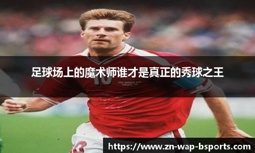 足球场上的魔术师谁才是真正的秀球之王